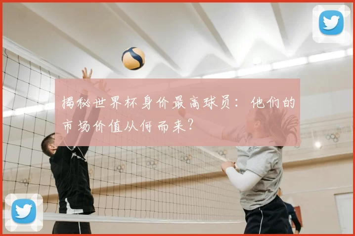 揭秘世界杯身价最高球员:他们的市场价值从何而来?