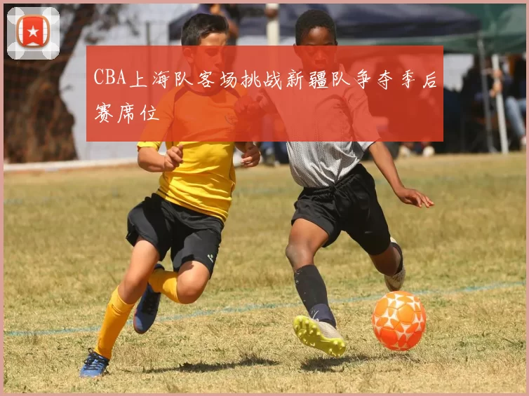CBA上海队客场挑战新疆队争夺季后赛席位