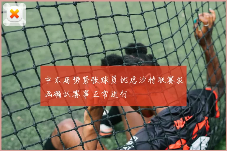 中东局势紧张球员忧虑沙特联赛发函确认赛事正常进行
