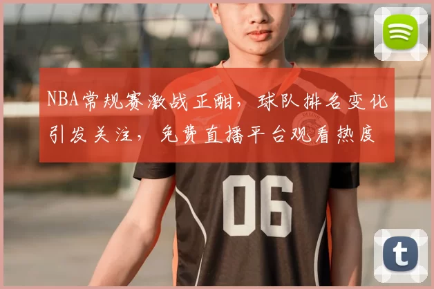 NBA常规赛激战正酣，球队排名变化引发关注，免费直播平台观看热度持续攀升
