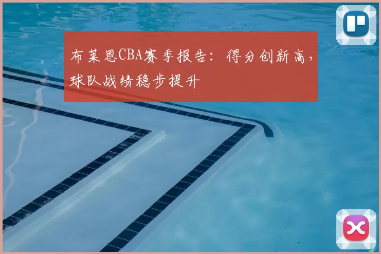 布莱恩CBA赛季报告：得分创新高，球队战绩稳步提升