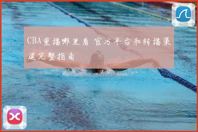 CBA重播哪里看 官方平台和转播渠道完整指南
