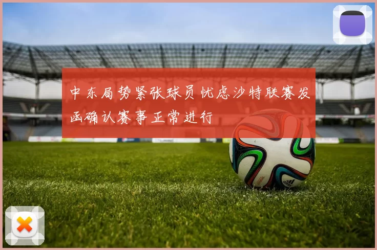 中东局势紧张球员忧虑沙特联赛发函确认赛事正常进行