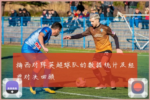 梅西对阵英超球队的数据统计及经典对决回顾