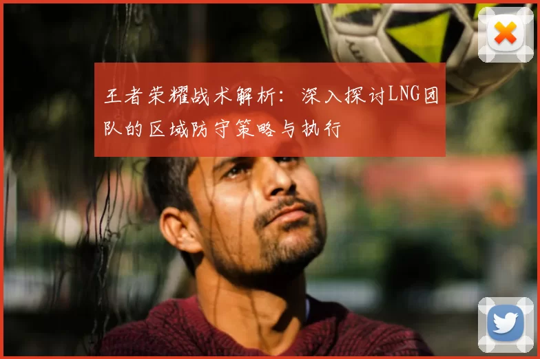 王者荣耀战术解析：深入探讨LNG团队的区域防守策略与执行