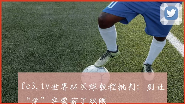 fc3,tv世界杯买球教程批判：别让“学”字蒙蔽了双眼