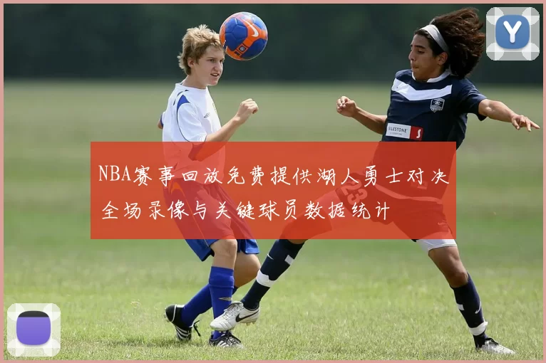NBA赛事回放免费提供湖人勇士对决全场录像与关键球员数据统计