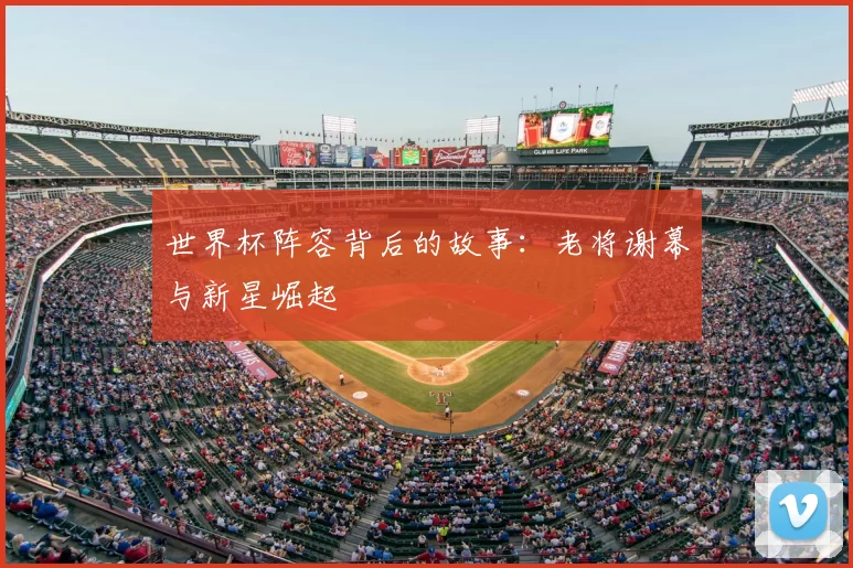 世界杯阵容背后的故事：老将谢幕与新星崛起