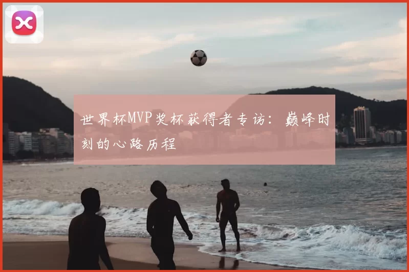 世界杯MVP奖杯获得者专访:巅峰时刻的心路历程