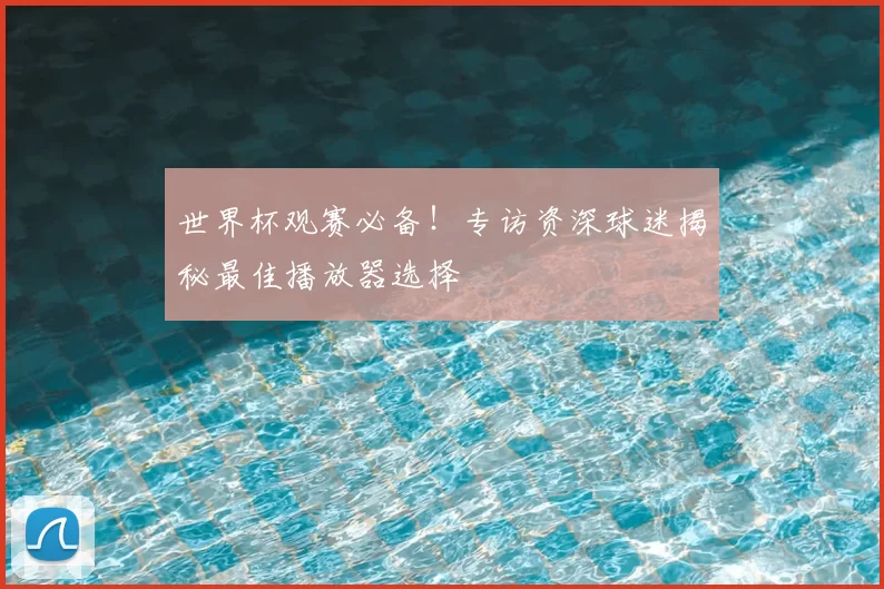 世界杯观赛必备！专访资深球迷揭秘最佳播放器选择