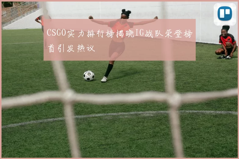 CSGO实力排行榜揭晓IG战队荣登榜首引发热议