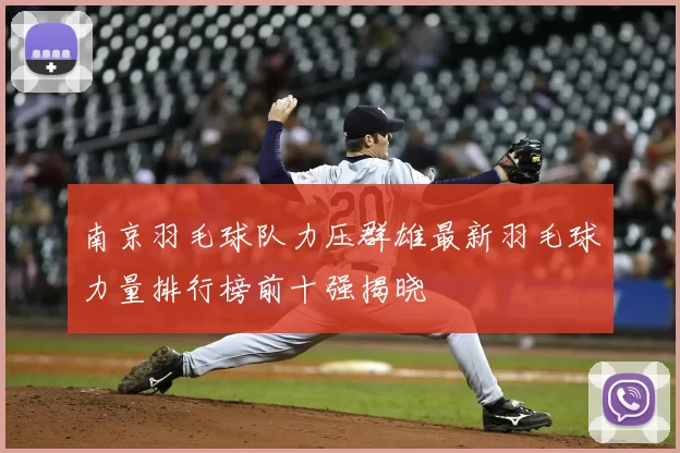 南京羽毛球队力压群雄最新羽毛球力量排行榜前十强揭晓