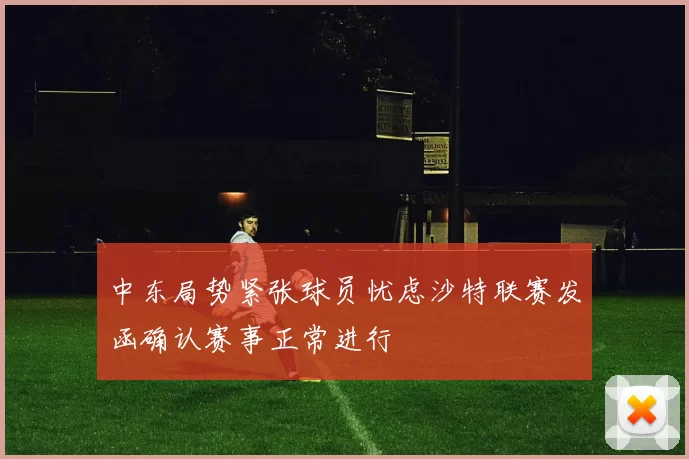 中东局势紧张球员忧虑沙特联赛发函确认赛事正常进行