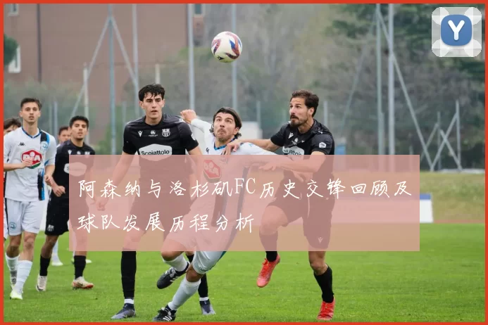 阿森纳与洛杉矶FC历史交锋回顾及球队发展历程分析