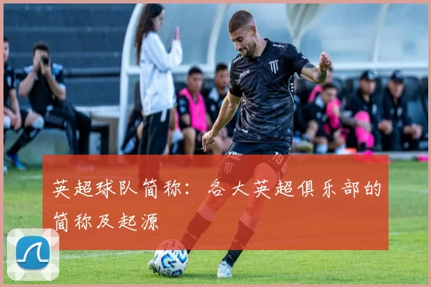 英超球队简称：各大英超俱乐部的简称及起源