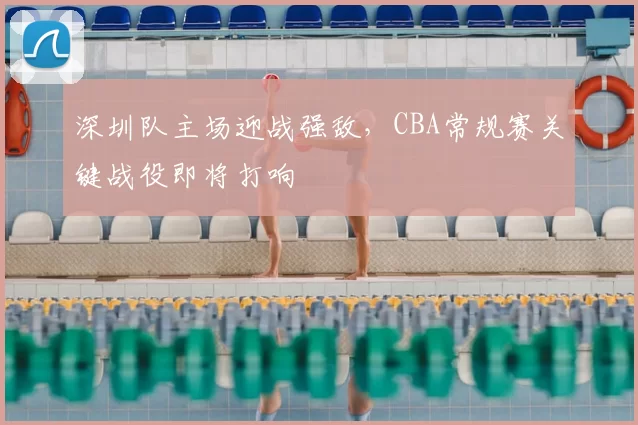 深圳队主场迎战强敌，CBA常规赛关键战役即将打响