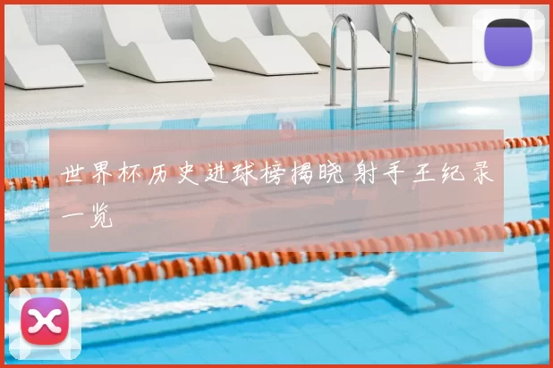 世界杯历史进球榜揭晓 射手王纪录一览