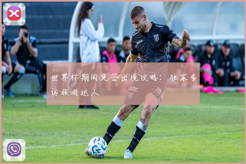 世界杯期间免签出境攻略:独家专访旅游达人