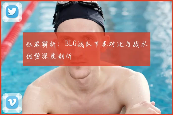 独家解析：BLG战队节奏对比与战术优势深度剖析