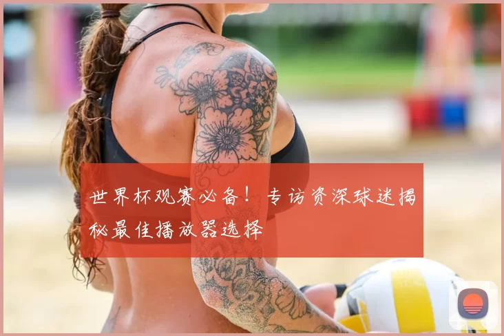 世界杯观赛必备！专访资深球迷揭秘最佳播放器选择