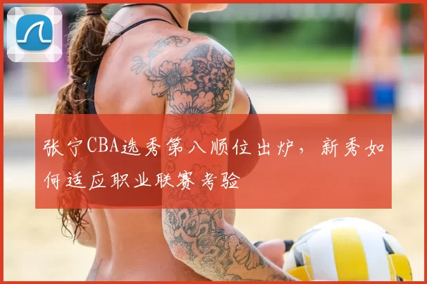 张宁CBA选秀第八顺位出炉，新秀如何适应职业联赛考验
