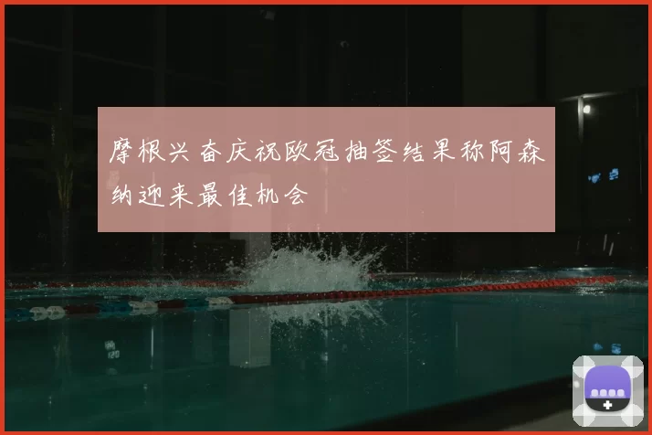 摩根兴奋庆祝欧冠抽签结果称阿森纳迎来最佳机会