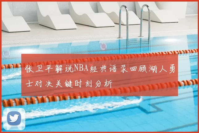 张卫平解说NBA经典语录回顾湖人勇士对决关键时刻分析
