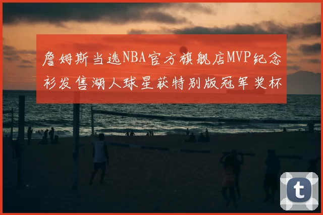 詹姆斯当选NBA官方旗舰店MVP纪念衫发售湖人球星获特别版冠军奖杯设计