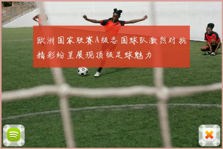 欧洲国家联赛A级各国球队激烈对抗精彩纷呈展现顶级足球魅力