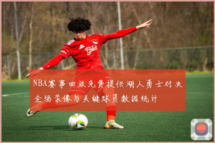 NBA赛事回放免费提供湖人勇士对决全场录像与关键球员数据统计