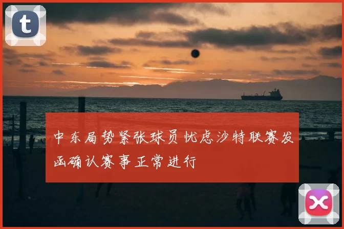 中东局势紧张球员忧虑沙特联赛发函确认赛事正常进行