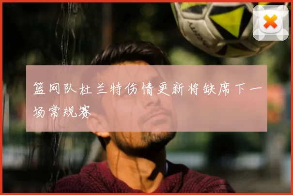 篮网队杜兰特伤情更新将缺席下一场常规赛