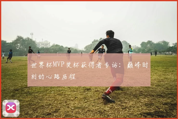 世界杯MVP奖杯获得者专访:巅峰时刻的心路历程