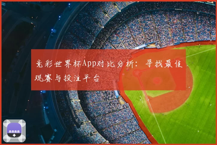 竞彩世界杯App对比分析：寻找最佳观赛与投注平台