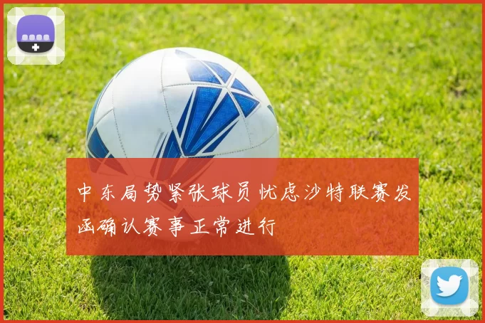 中东局势紧张球员忧虑沙特联赛发函确认赛事正常进行