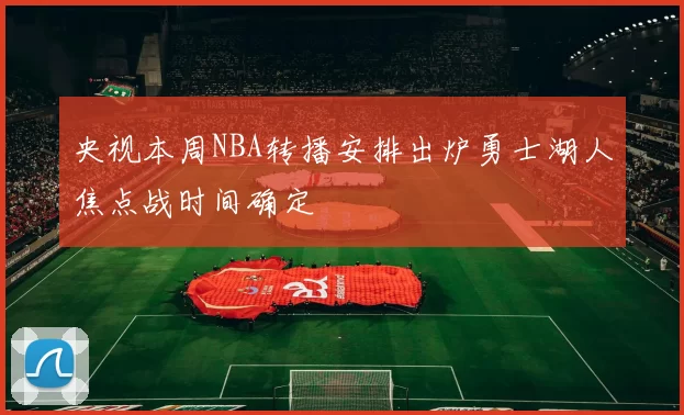 央视本周NBA转播安排出炉勇士湖人焦点战时间确定