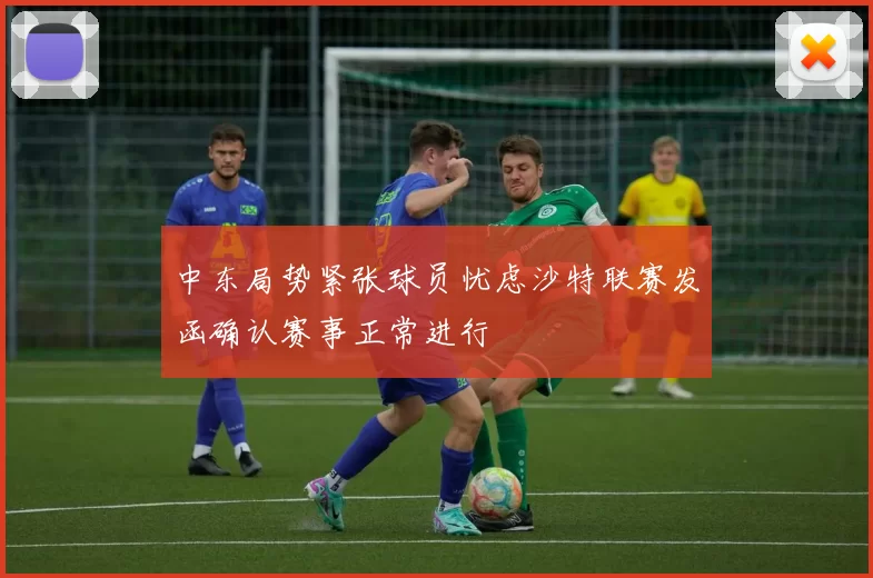 中东局势紧张球员忧虑沙特联赛发函确认赛事正常进行