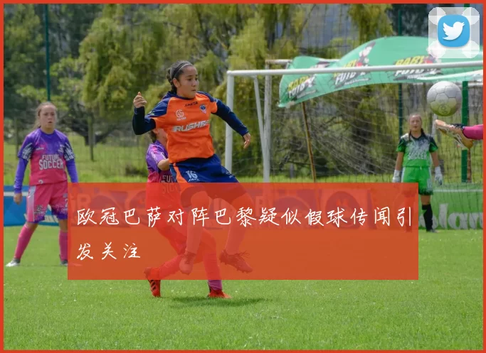 欧冠巴萨对阵巴黎疑似假球传闻引发关注