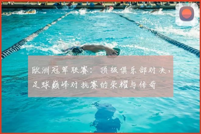 欧洲冠军联赛：顶级俱乐部对决，足球巅峰对抗赛的荣耀与传奇