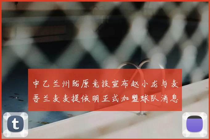 中乙兰州陇原竞技宣布赵小龙与麦吾兰麦麦提依明正式加盟球队消息