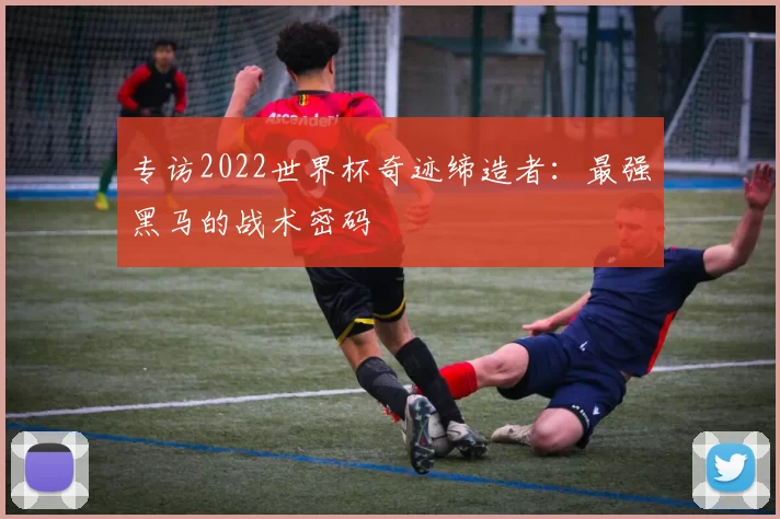专访2022世界杯奇迹缔造者：最强黑马的战术密码