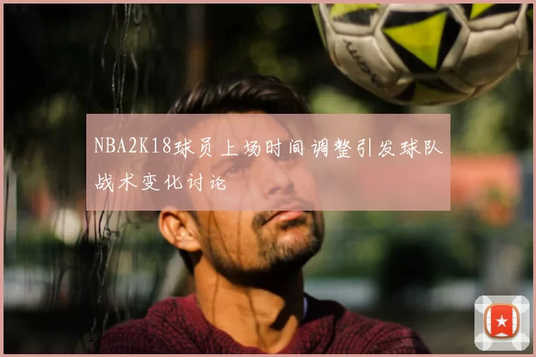 NBA2K18球员上场时间调整引发球队战术变化讨论