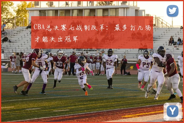 CBA总决赛七战制改革：最多打几场才能决出冠军