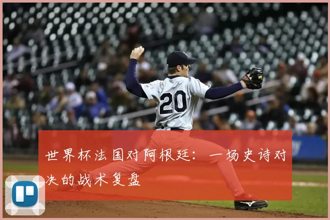 世界杯法国对阿根廷:一场史诗对决的战术复盘