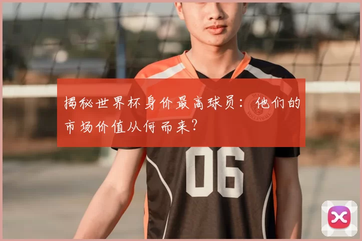 揭秘世界杯身价最高球员:他们的市场价值从何而来?