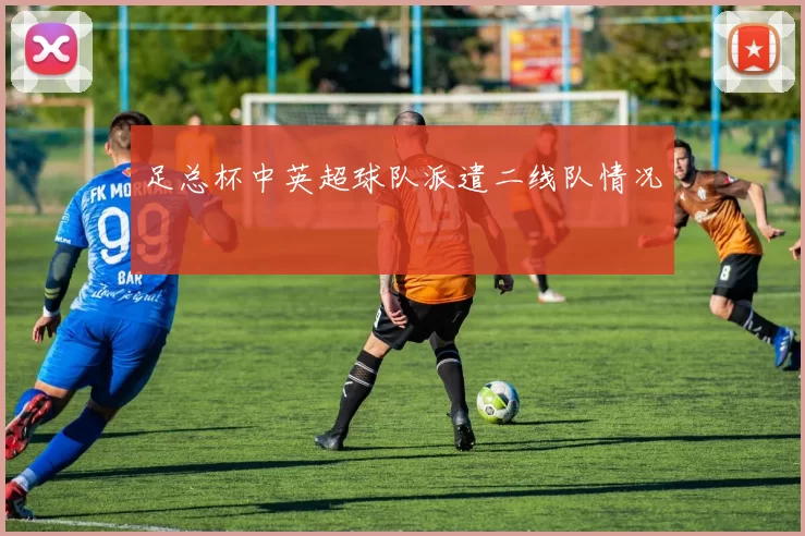 足总杯中英超球队派遣二线队情况