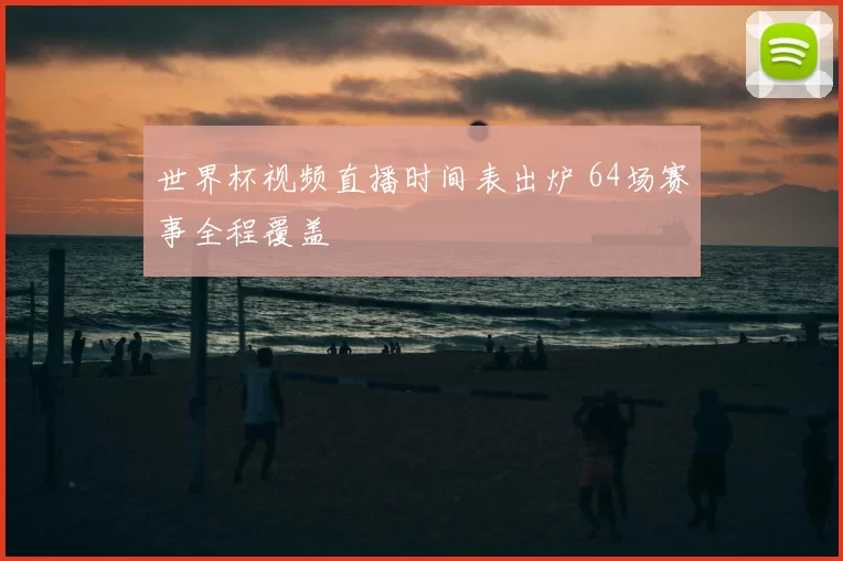 世界杯视频直播时间表出炉 64场赛事全程覆盖