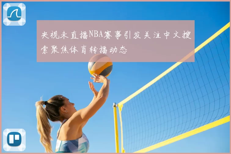 央视未直播NBA赛事引发关注中文搜索聚焦体育转播动态