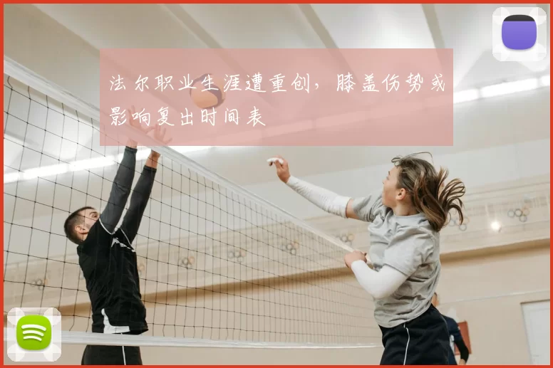 法尔职业生涯遭重创，膝盖伤势或影响复出时间表