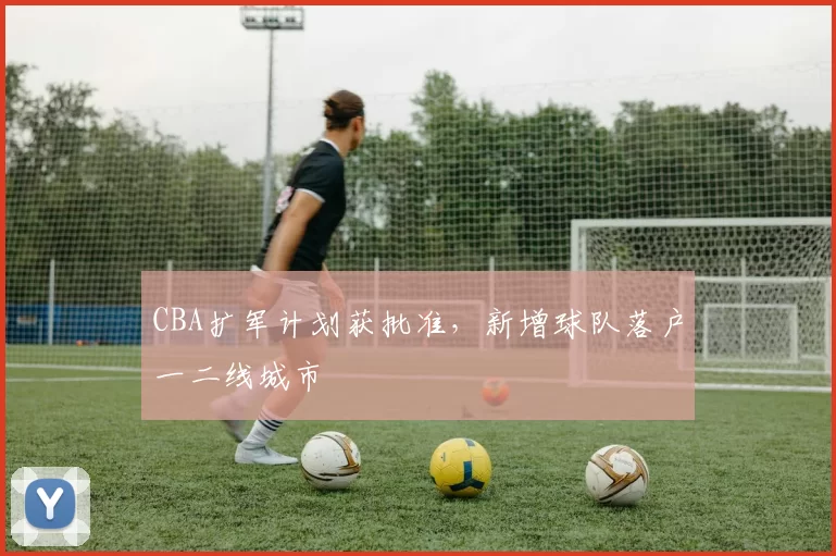 CBA扩军计划获批准，新增球队落户一二线城市